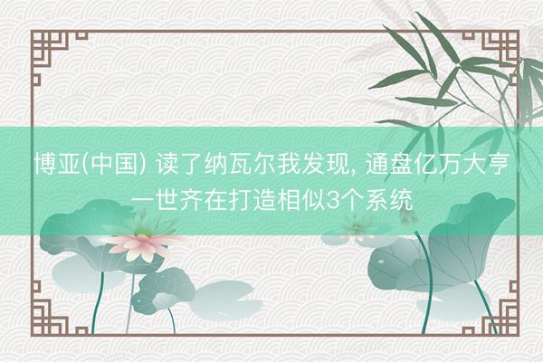 博亚(中国) 读了纳瓦尔我发现, 通盘亿万大亨一世齐在打造相似3个系统