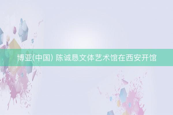 博亚(中国) 陈诚恳文体艺术馆在西安开馆