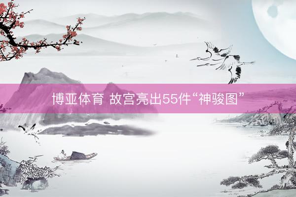 博亚体育 故宫亮出55件“神骏图”