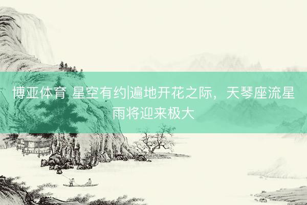博亚体育 星空有约|遍地开花之际，天琴座流星雨将迎来极大