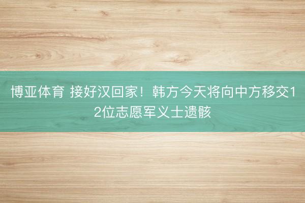 博亚体育 接好汉回家！韩方今天将向中方移交12位志愿军义士遗骸