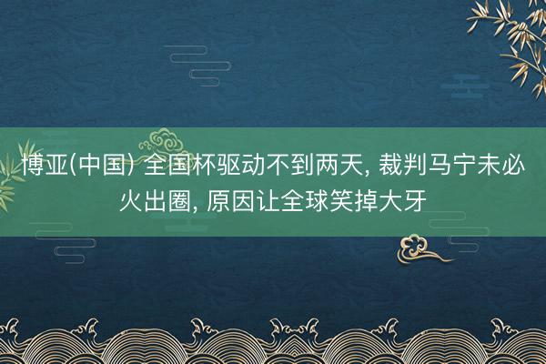 博亚(中国) 全国杯驱动不到两天， 裁判马宁未必火出圈， 原因让全球笑掉大牙
