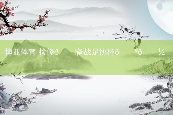博亚体育 检修💦备战足协杯💪🏼 ​​​