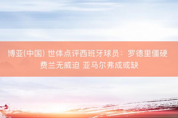 博亚(中国) 世体点评西班牙球员：罗德里僵硬 费兰无威迫 亚马尔弗成或缺