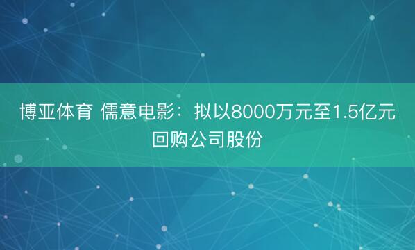 博亚体育 儒意电影：拟以8000万元至1.5亿元回购公司股份