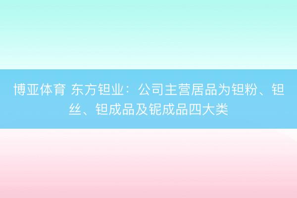 博亚体育 东方钽业：公司主营居品为钽粉、钽丝、钽成品及铌成品四大类