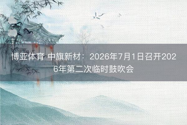 博亚体育 中旗新材：2026年7月1日召开2026年第二次临时鼓吹会