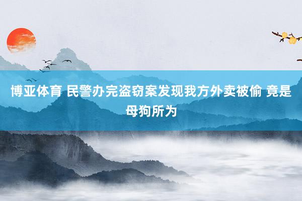 博亚体育 民警办完盗窃案发现我方外卖被偷 竟是母狗所为