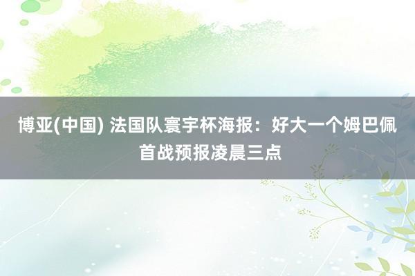 博亚(中国) 法国队寰宇杯海报：好大一个姆巴佩 首战预报凌晨三点