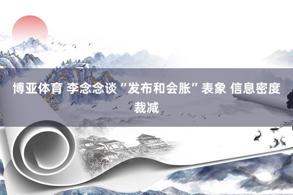 博亚体育 李念念谈“发布和会胀”表象 信息密度裁减