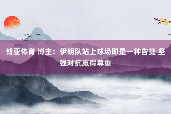 博亚体育 博主:伊朗队站上球场即是一种告捷 坚强对抗赢得尊重
