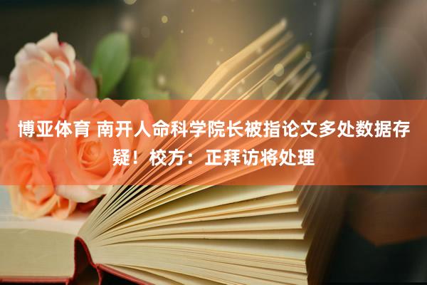 博亚体育 南开人命科学院长被指论文多处数据存疑！校方：正拜访将处理
