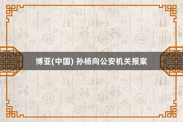博亚(中国) 孙杨向公安机关报案