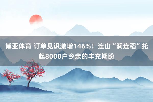 博亚体育 订单见识激增146%！连山“润连稻”托起8000户乡亲的丰充期盼