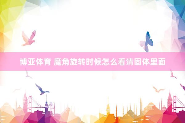 博亚体育 魔角旋转时候怎么看清固体里面