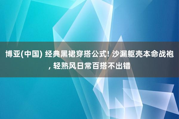 博亚(中国) 经典黑裙穿搭公式! 沙漏躯壳本命战袍， 轻熟风日常百搭不出错
