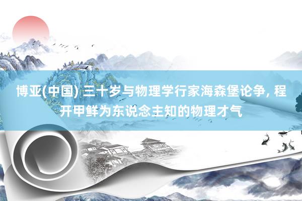 博亚(中国) 三十岁与物理学行家海森堡论争， 程开甲鲜为东说念主知的物理才气