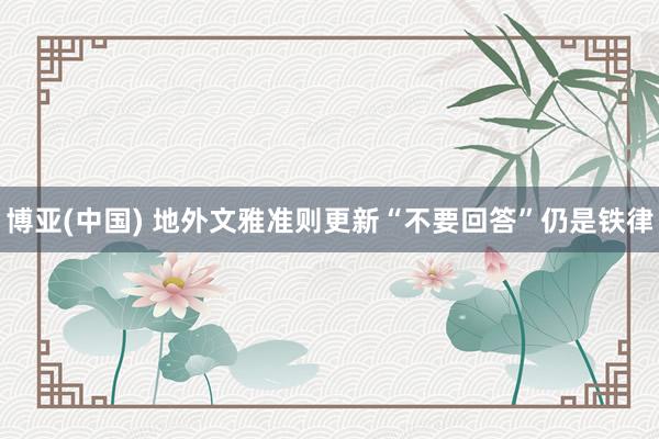 博亚(中国) 地外文雅准则更新“不要回答”仍是铁律
