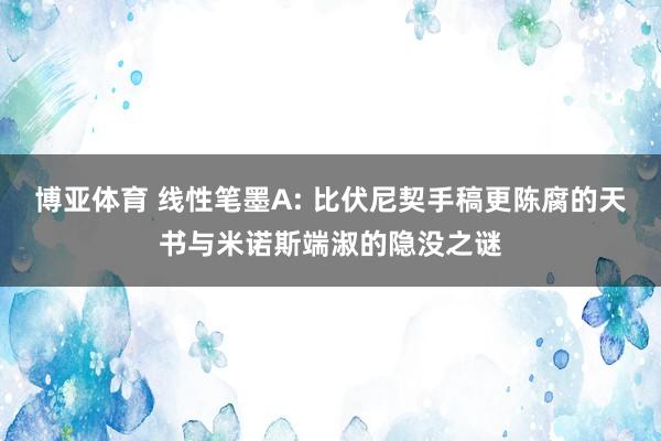 博亚体育 线性笔墨A: 比伏尼契手稿更陈腐的天书与米诺斯端淑的隐没之谜