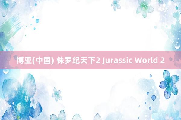 博亚(中国) 侏罗纪天下2 Jurassic World 2