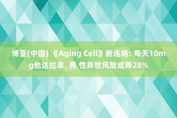 博亚(中国) 《Aging Cell》新连络: 每天10mg他达拉非， 男 性弃世风险或降28%