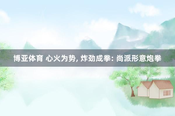 博亚体育 心火为势， 炸劲成拳: 尚派形意炮拳