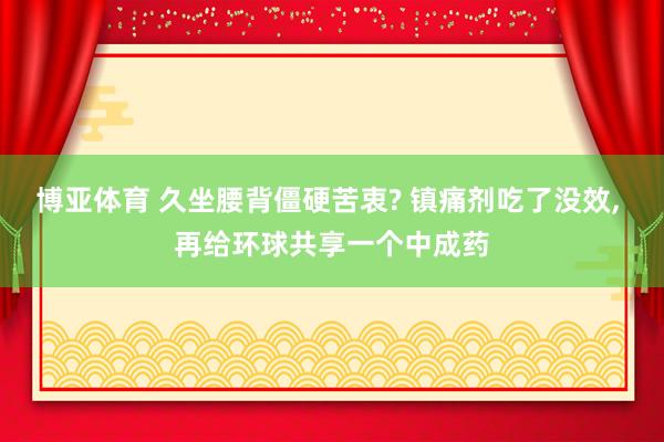 博亚体育 久坐腰背僵硬苦衷? 镇痛剂吃了没效, 再给环球共享一个中成药